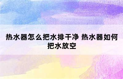 热水器怎么把水排干净 热水器如何把水放空